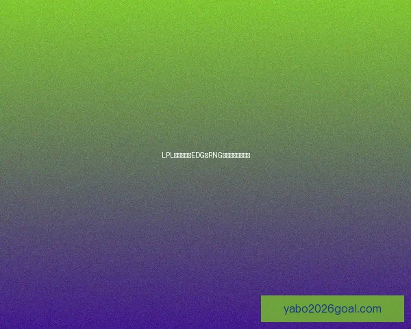LPL焦点战前瞻EDG与RNG争夺赛季关键胜利 LPL焦点战前瞻EDG与RNG争夺赛季关键胜利